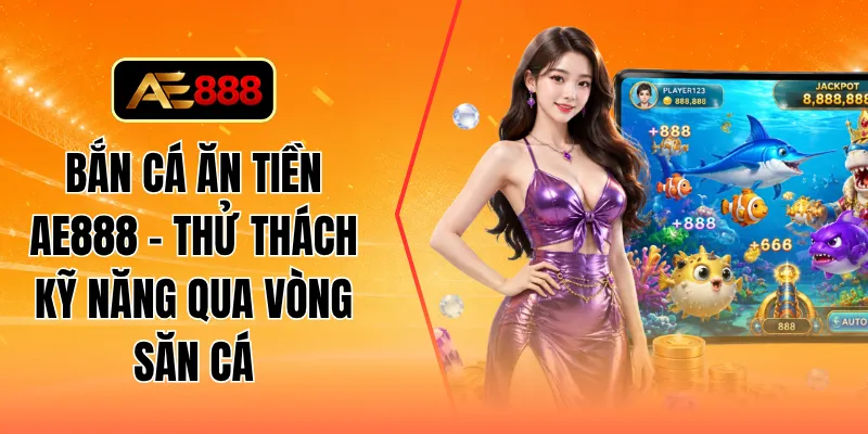Bắn cá ăn tiền AE888 - Thử thách kỹ năng qua vòng săn cá