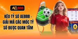 Kèo tỷ số AE888 - Giải mã các mốc tỷ số được quan tâm